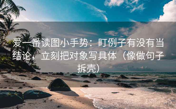 爱一番读图小手势:盯例子有没有当结论,立刻把对象写具体(像做句子拆壳) 爱一番读图小手势:盯例子有没有当结论,立刻把对象写具体(像做句子拆壳)