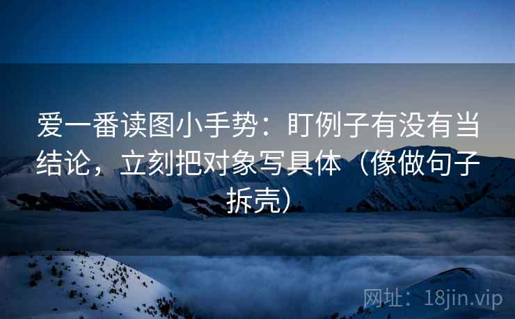 爱一番读图小手势:盯例子有没有当结论,立刻把对象写具体(像做句子拆壳) 爱一番读图小手势:盯例子有没有当结论,立刻把对象写具体(像做句子拆壳)