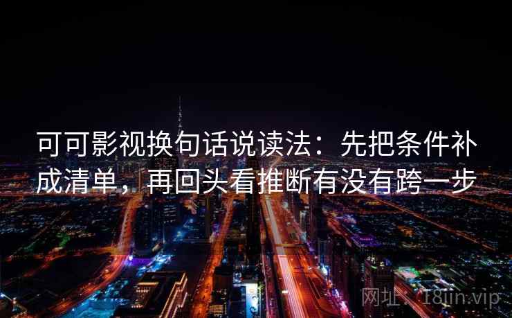 可可影视换句话说读法:先把条件补成清单,再回头看推断有没有跨一步 可可影视换句话说读法:先把条件补成清单,再回头看推断有没有跨一步