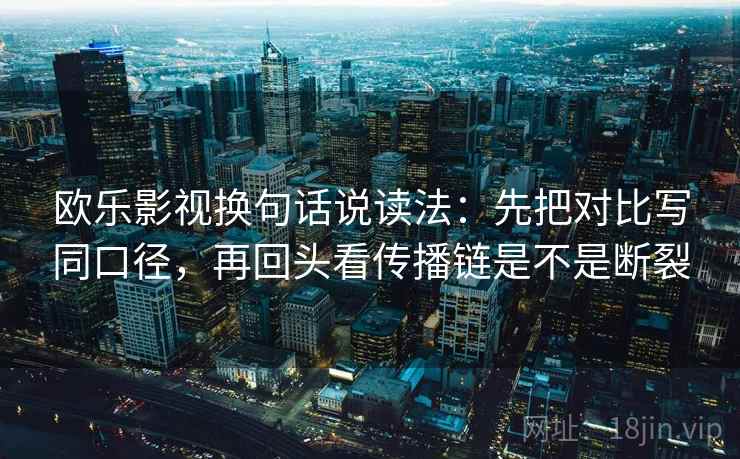 欧乐影视换句话说读法：先把对比写同口径，再回头看传播链是不是断裂