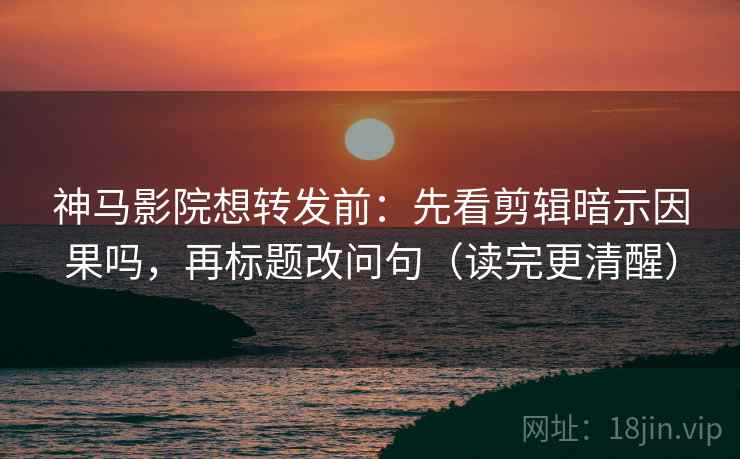 神马影院想转发前：先看剪辑暗示因果吗，再标题改问句（读完更清醒）
