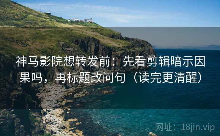 神马影院想转发前：先看剪辑暗示因果吗，再标题改问句（读完更清醒）