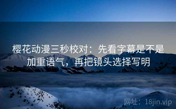 樱花动漫三秒校对：先看字幕是不是加重语气，再把镜头选择写明