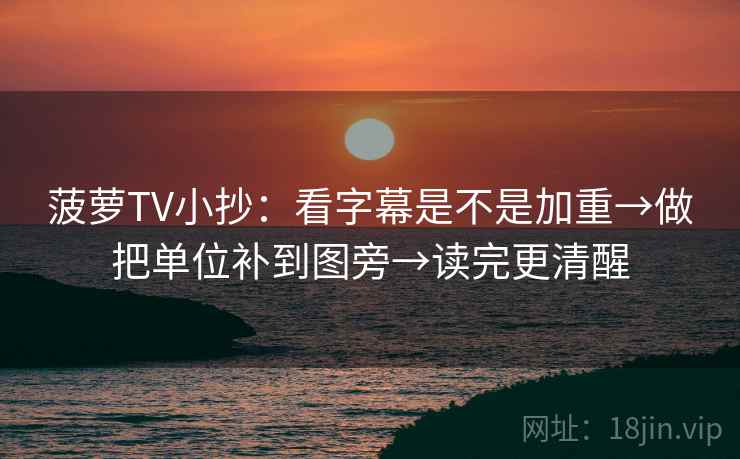 菠萝TV小抄：看字幕是不是加重→做把单位补到图旁→读完更清醒