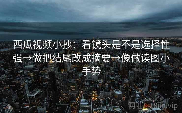 西瓜视频小抄:看镜头是不是选择性强→做把结尾改成摘要→像做读图小手势 西瓜视频小抄:看镜头是不是选择性强→做把结尾改成摘要→像做读图小手势