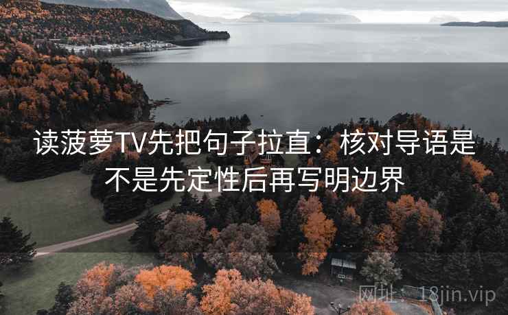 读菠萝TV先把句子拉直:核对导语是不是先定性后再写明边界 读菠萝TV先把句子拉直:核对导语是不是先定性后再写明边界