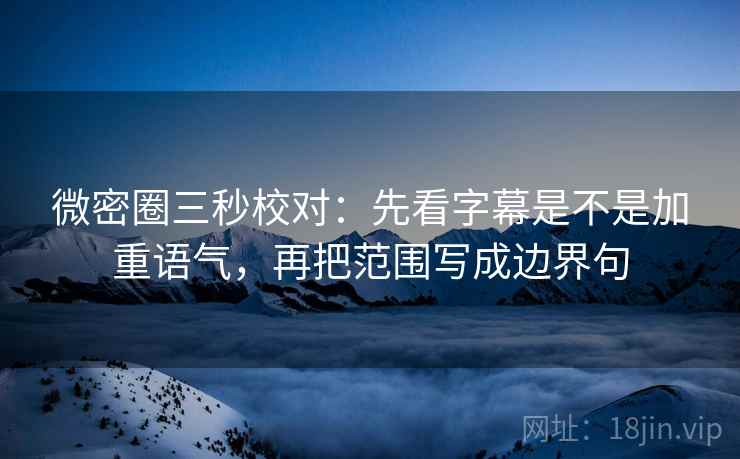 微密圈三秒校对：先看字幕是不是加重语气，再把范围写成边界句