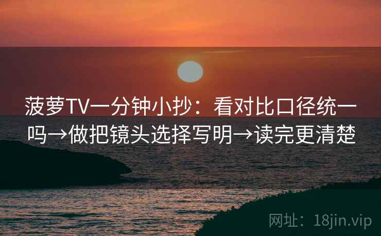 菠萝TV一分钟小抄:看对比口径统一吗→做把镜头选择写明→读完更清楚 菠萝TV一分钟小抄:看对比口径统一吗→做把镜头选择写明→读完更清楚