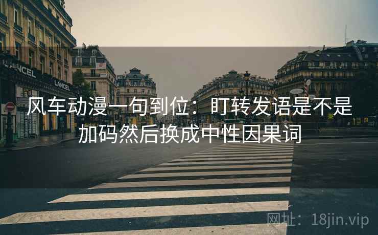 风车动漫一句到位：盯转发语是不是加码然后换成中性因果词