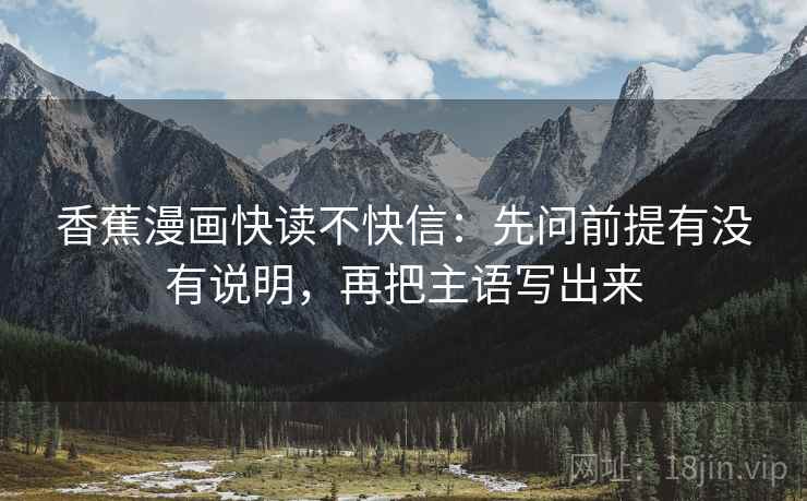 香蕉漫画快读不快信:先问前提有没有说明,再把主语写出来 香蕉漫画快读不快信:先问前提有没有说明,再把主语写出来