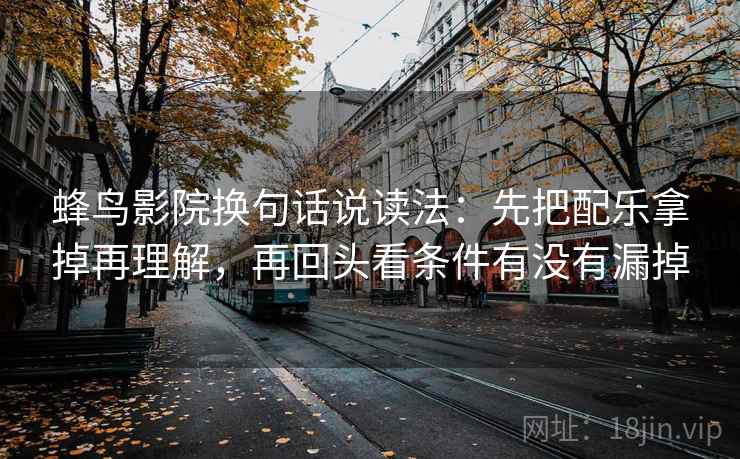 蜂鸟影院换句话说读法：先把配乐拿掉再理解，再回头看条件有没有漏掉
