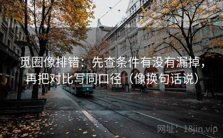 觅圈像排错：先查条件有没有漏掉，再把对比写同口径（像换句话说）