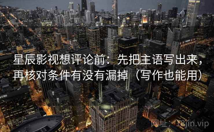 星辰影视想评论前:先把主语写出来,再核对条件有没有漏掉(写作也能用) 星辰影视想评论前:先把主语写出来,再核对条件有没有漏掉(写作也能用)