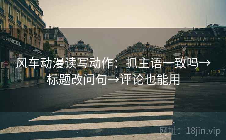 风车动漫读写动作：抓主语一致吗→标题改问句→评论也能用